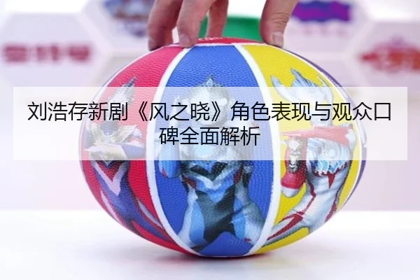 刘浩存新剧《风之晓》角色表现与观众口碑全面解析